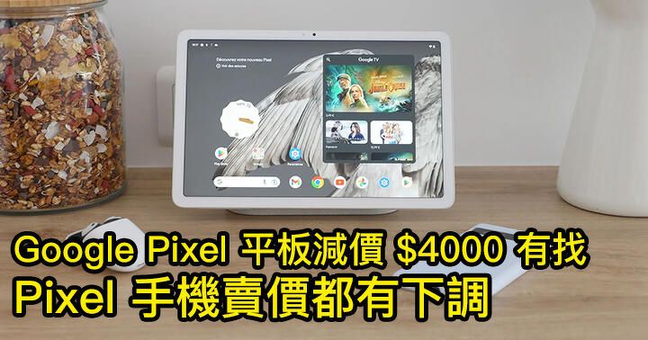 Google Pixel 平板減價 $4000 有找！Pixel 手機賣價都有下調