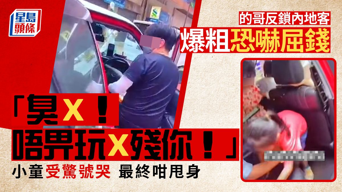 的哥反鎖內地客爆粗恐嚇屈錢：「臭X！唔畀玩X殘你！」小童受驚號哭 最終咁甩身｜Juicy叮