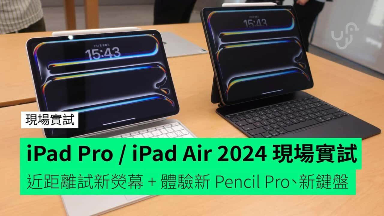 【實試】iPad Pro / iPad Air 2024 上海實試 近距離試新熒幕 + 體驗新 Apple Pencil Pro、新鍵盤