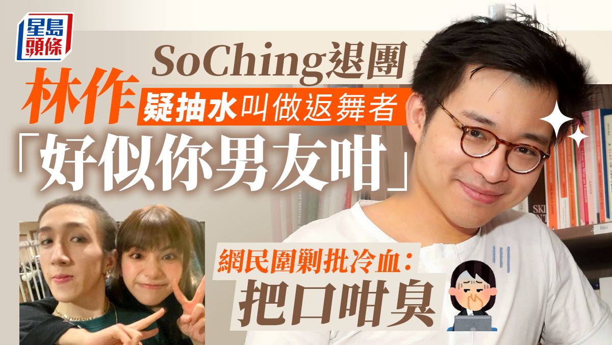 SoChing退團丨林作疑抽水叫做返舞者「好似你男友咁」 網民圍剿批冷血：把口咁臭