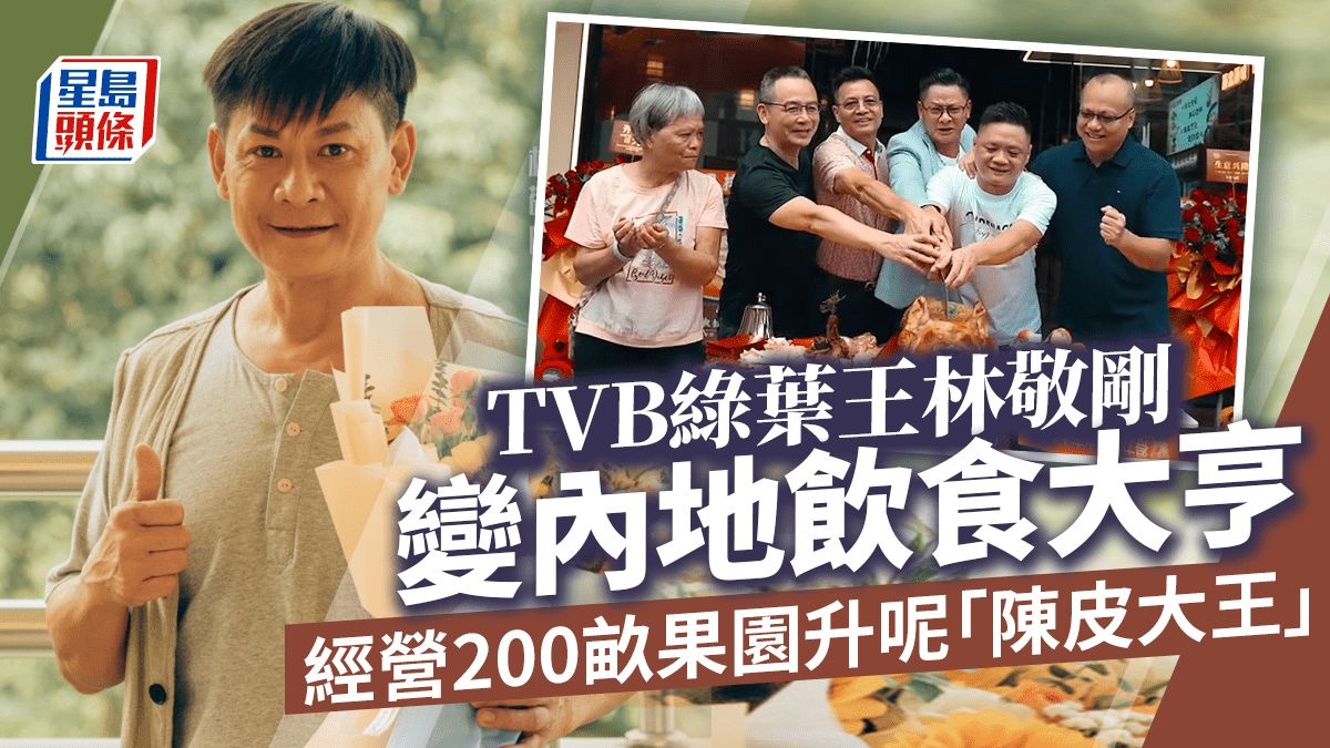 TVB綠葉王林敬剛拓展飲食王國開餐廳 內地經營200畝果園升呢「陳皮大王」