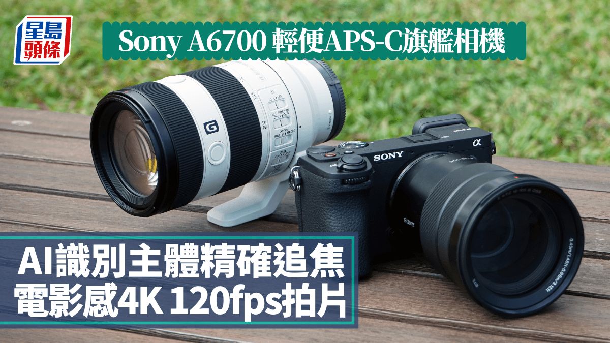 Sony A6700試玩｜輕便APS-C旗艦相機外遊之選 AI識別精確追焦 4K拍片添電影感