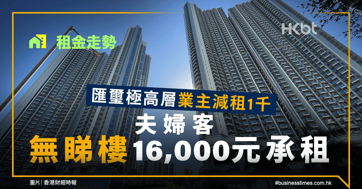 租金走勢｜匯璽極高層業主減租1千！夫婦客無睇樓16000元承租