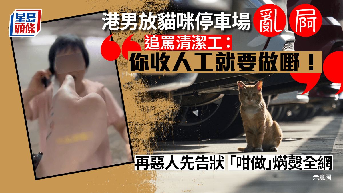 港男放貓咪停車場亂屙 追罵清潔工：「你收人工就要做嘢！」再惡人先告狀「咁做」焫㷫全網｜Juicy叮