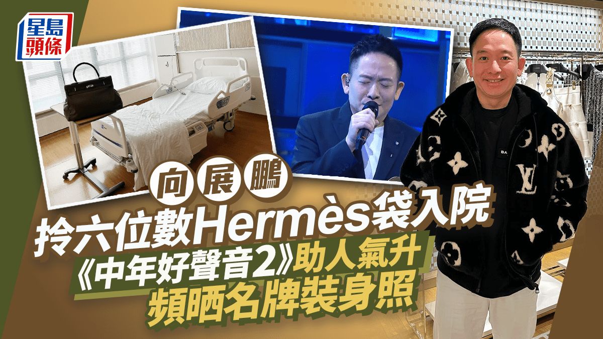 向展鵬自揭入院！拎三大個Hermès袋共值六位數 《中年好聲音2》助人氣升頻裝身