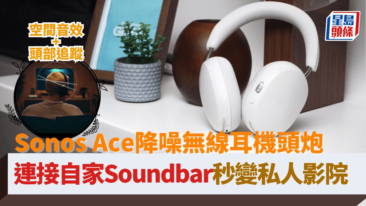 Sonos Ace進軍無線耳機頭炮｜連接自家Soundbar秒變私人影院 睇片盡享空間音效/頭部追蹤功能