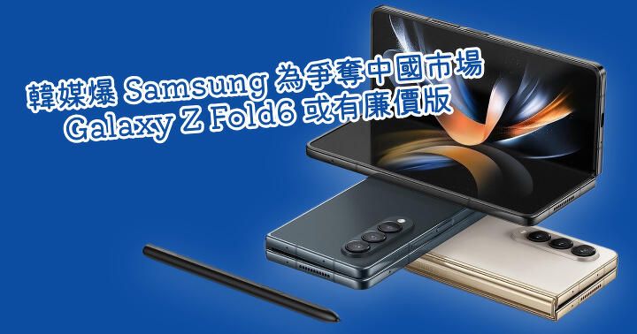 韓媒爆 Samsung 為爭奪中國市場 Galaxy Z Fold6 或有廉價版