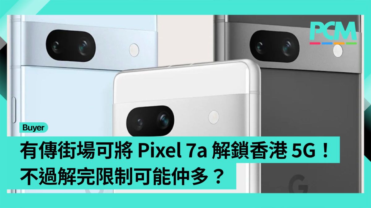 【場料】有傳街場可將 Pixel 7a 解鎖香港 5G！不過解完限制可能仲多？