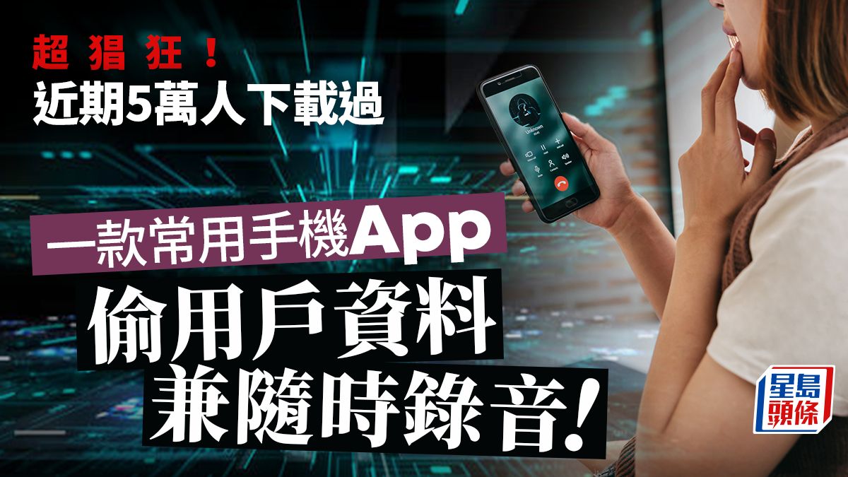 手機病毒｜5萬人下載 一常用手機App 隨時可以偷錄音兼盜取用戶資料