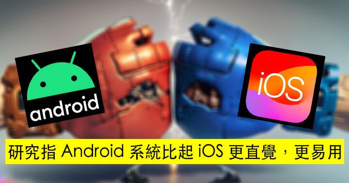 Google 贏了！研究指 Android 系統比起 iOS 更直覺，更易用