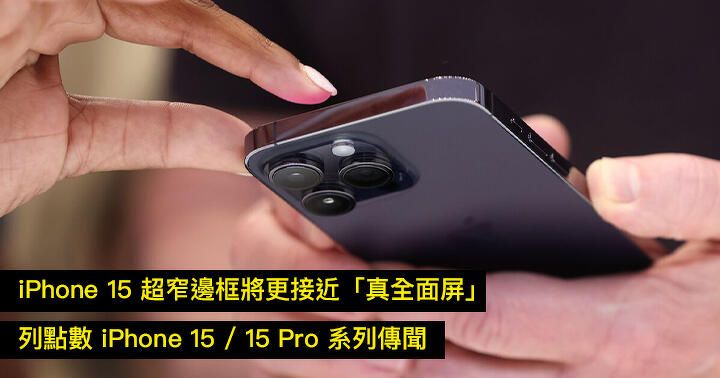 iPhone 15 超窄邊框將更接近「真全面屏」！列點數 iPhone 15 / 15 Pro 系列傳聞